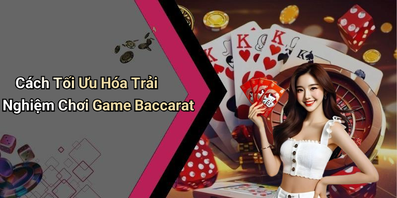Cách Tối Ưu Hóa Trải Nghiệm Chơi Game Baccarat