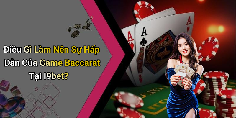 Điều Gì Làm Nên Sự Hấp Dẫn Của Game Baccarat Tại I9bet?