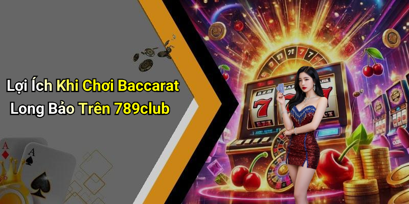 Lợi Ích Khi Chơi Baccarat Long Bảo Trên 789club